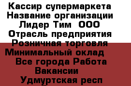 Кассир супермаркета › Название организации ­ Лидер Тим, ООО › Отрасль предприятия ­ Розничная торговля › Минимальный оклад ­ 1 - Все города Работа » Вакансии   . Удмуртская респ.,Глазов г.